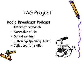 TAG Project
Radio Broadcast Podcast
  –   Internet research
  –   Narrative skills
  –   Script writing
  –   Listening/speaking skills
  –   Collaboration skills
 