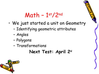 Math – 1st/2nd
• We just started a unit on Geometry
  –   Identifying geometric attributes
  –   Angles
  –   Polygons
  –   Transformations
            Next Test: April 2nd
 