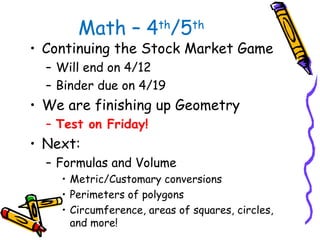 Math – 4th/5th
• Continuing the Stock Market Game
  – Will end on 4/12
  – Binder due on 4/19
• We are finishing up Geometry
  – Test on Friday!
• Next:
  – Formulas and Volume
    • Metric/Customary conversions
    • Perimeters of polygons
    • Circumference, areas of squares, circles,
      and more!
 