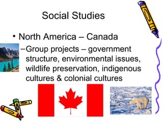 Social Studies

• North America – Canada
 – Group projects – government
   structure, environmental issues,
   wildlife preservation, indigenous
   cultures & colonial cultures
 