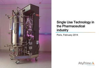 Single Use Technology in
the Pharmaceutical
industry
Paris, February 2014

 