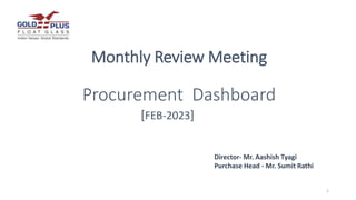 Monthly Review Meeting
Procurement Dashboard
[FEB-2023]
1
Director- Mr. Aashish Tyagi
Purchase Head - Mr. Sumit Rathi
 