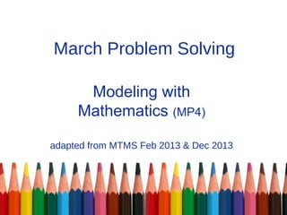 March Problem Solving

      Modeling with
     Mathematics (MP4)

adapted from MTMS Feb 2013 & Dec 2013
 