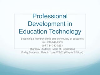 Professional
  Development in
Education Technology
Becoming a member of this elite community of educators
                 Liz: 734-649-2563
                 Jeff: 734-330-0263
       Thursday Students: Meet at Registration
Friday Students: Meet in room W2-62 (Wayne 2nd floor)
 