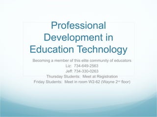 Professional Development in Education Technology Becoming a member of this elite community of educators Liz:  734-649-2563 Jeff: 734-330-0263 Thursday Students:  Meet at Registration Friday Students:  Meet in room W2-62 (Wayne 2 nd  floor) 