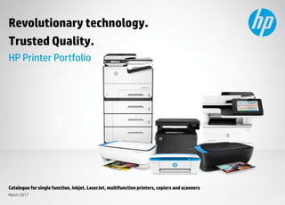1
Revolutionary technology.
Trusted Quality.
HP Printer Portfolio
March 2017
Catalogue for single function, Inkjet, LaserJet, multifunction printers, copiers and scanners
 