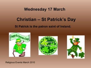 Religious Events March 2010
St Patrick is the patron saint of Ireland.
Wednesday 17 March
Christian – St Patrick’s Day
 