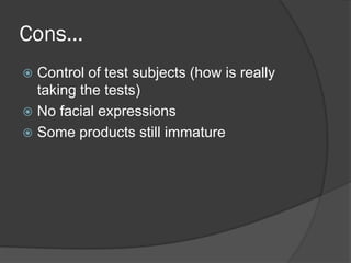 Cons…
 Control of test subjects (how is really
  taking the tests)
 No facial expressions
 Some products still immature
 