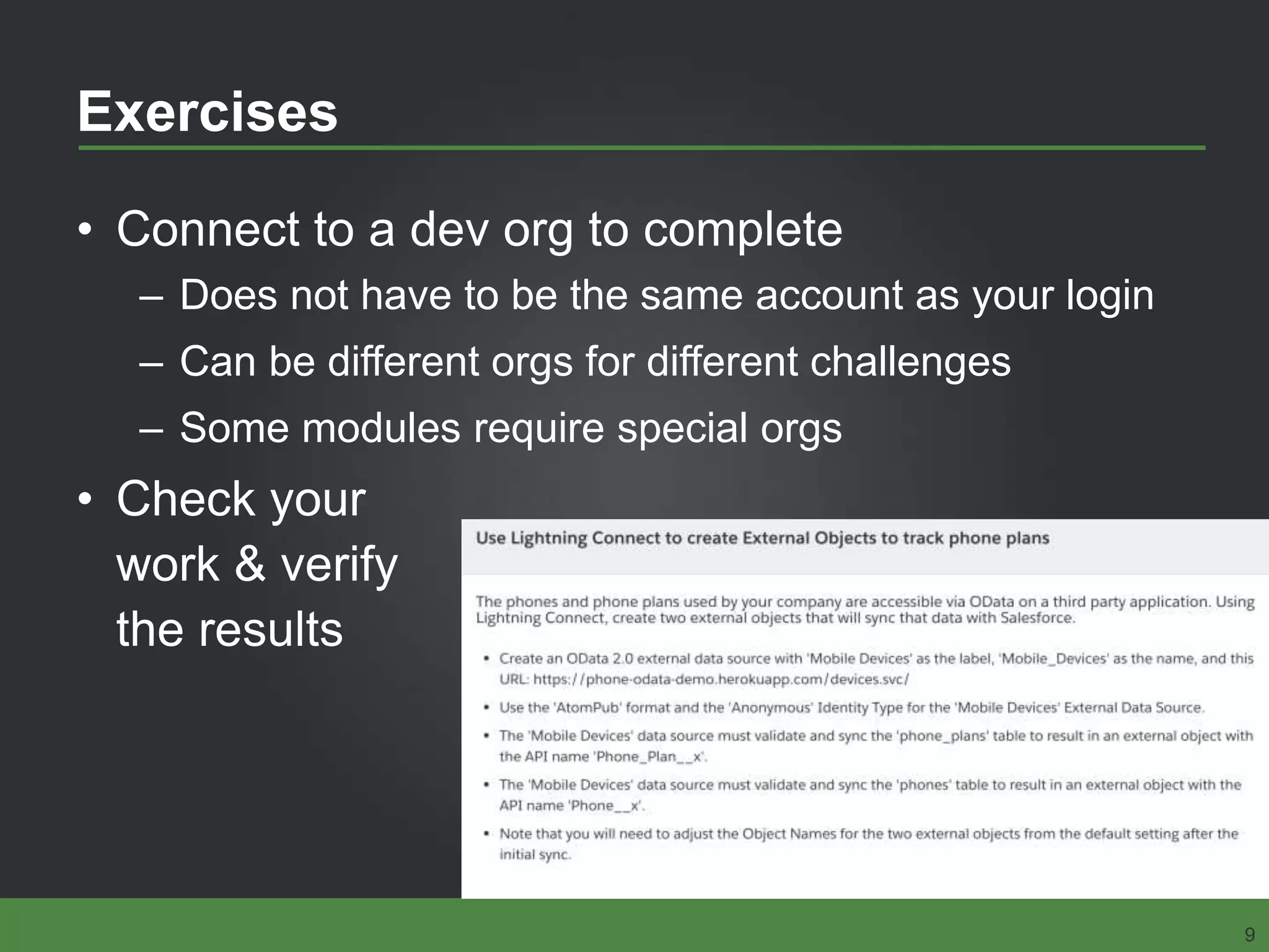 Exercises
• Connect to a dev org to complete
– Does not have to be the same account as your login
– Can be different orgs for different challenges
– Some modules require special orgs
• Check your
work & verify
the results
9
 