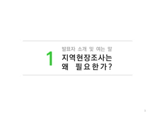 발표자 소개 및 여는 말
지역현장조사는
왜 필 요 한 가 ?
1
3
 