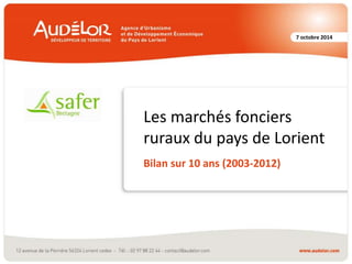 7 octobre 2014 
Les marchés fonciers 
ruraux du pays de Lorient 
Bilan sur 10 ans (2003-2012) 
 