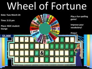 Wheel of Fortune
Date: Tues March 24
Time: 3:15 pm
Place: KGIC student
lounge
Play a fun spelling
game!
Improve your
vocabulary!
Prizes!
 