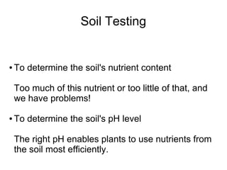 Soil Testing
● To determine the soil's nutrient content
Too much of this nutrient or too little of that, and
we have problems!
● To determine the soil's pH level
The right pH enables plants to use nutrients from
the soil most efficiently.
 