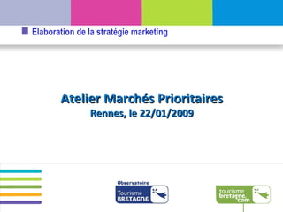 Atelier Marchés Prioritaires Rennes, le 22/01/2009 Elaboration de la stratégie marketing 