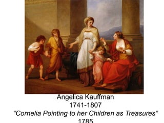 Angelica Kauffman
                   1741-1807
“Cornelia Pointing to her Children as Treasures”
 
