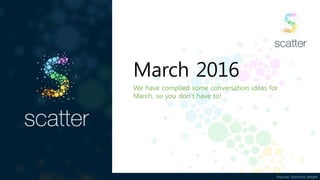 Discover. Distribute. Delight
March 2016
We have compiled some conversation ideas for
March, so you don’t have to!
 