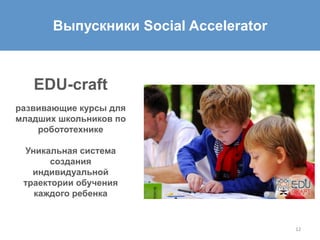 12	
  
Выпускники Social Accelerator
EDU-craft
развивающие курсы для
младших школьников по
робототехнике
Уникальная система
создания
индивидуальной
траектории обучения
каждого ребенка
 