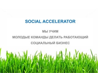 4
SOCIAL ACCELERATOR
МЫ УЧИМ
МОЛОДЫЕ КОМАНДЫ ДЕЛАТЬ РАБОТАЮЩИЙ
СОЦИАЛЬНЫЙ БИЗНЕС
 