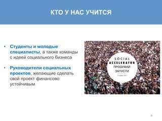 Проекты	
  для	
  проработки:	
  
•  Студенты и молодые
специалисты, а также команды
с идеей социального бизнеса
•  Руководители социальных
проектов, желающие сделать
свой проект финансово
устойчивым
	
  
КТО У НАС УЧИТСЯ
8
 
