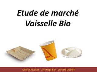 Etude de marché
  Vaisselle Bio




 Justine Chevallier – Julie Depoisier – Léonore Musitelli
 