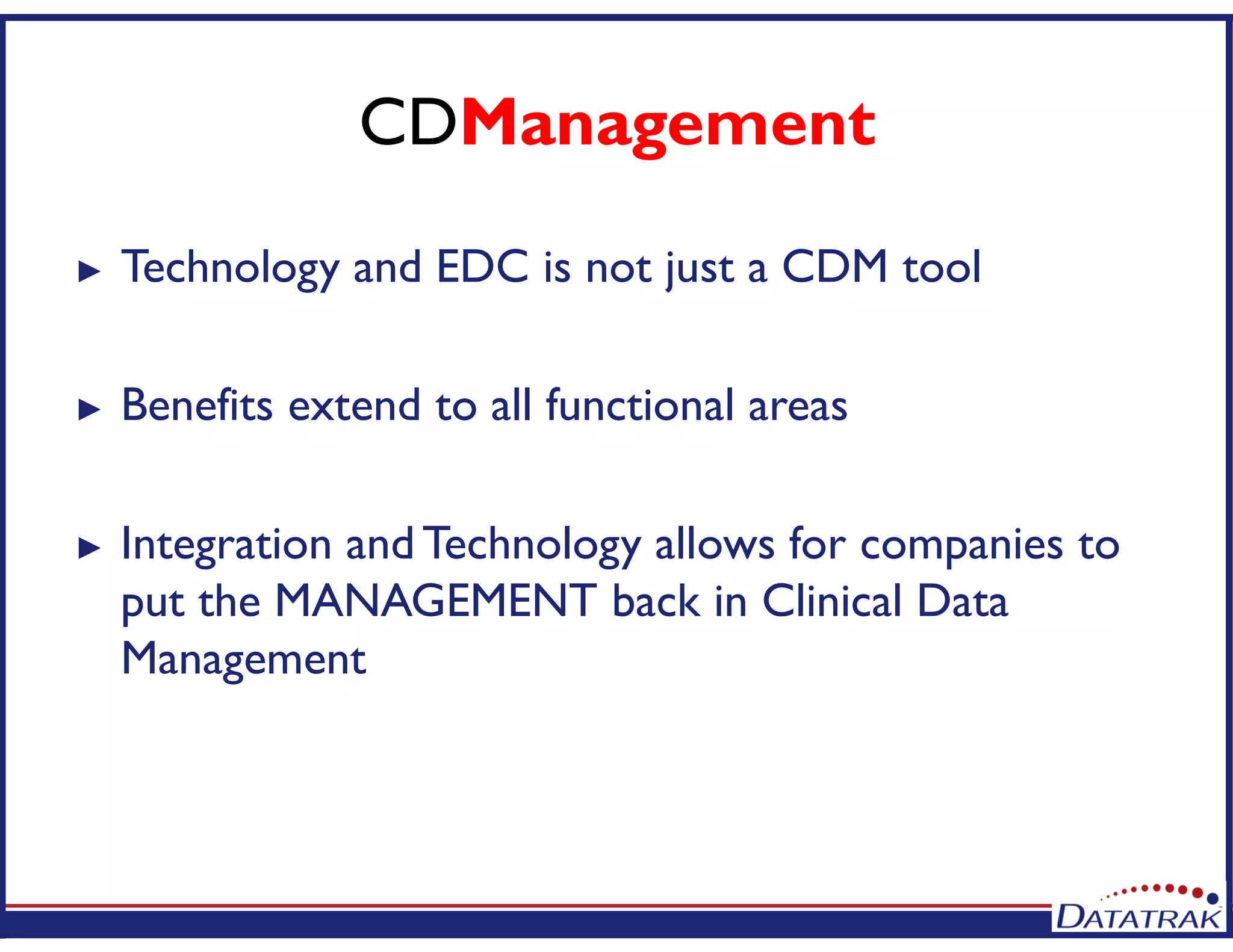 CDManagement
► Technology and EDC is not just a CDM tool
► Benefits extend to all functional areas
► Integration and Technology allows for companies to
put the MANAGEMENT back in Clinical Data
Management
 