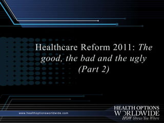 Healthcare Reform 2011: The good, the bad and the ugly (Part 2) www.healthoptionsworldwide.com 