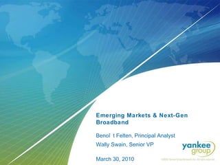 Emerging Markets & Next-Gen Broadband   Benoît Felten, Principal Analyst Wally Swain, Senior VP March 30, 2010 