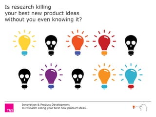 Is research killing
your best new product ideas
without you even knowing it?




      Innovation & Product Development
      Is research killing your best new product ideas…
 
