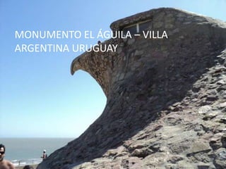 MONUMENTO EL ÁGUILA – VILLA
ARGENTINA URUGUAY
 
