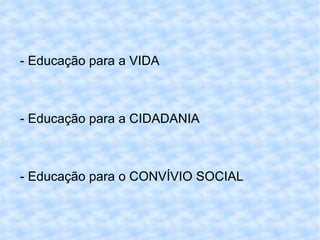 - Educação para a VIDA



- Educação para a CIDADANIA



- Educação para o CONVÍVIO SOCIAL
 