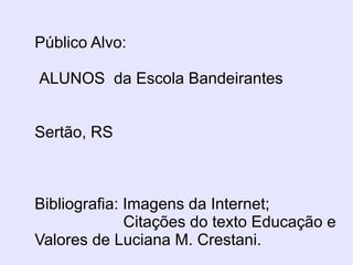 Público Alvo:

ALUNOS da Escola Bandeirantes


Sertão, RS



Bibliografia: Imagens da Internet;
              Citações do texto Educação e
Valores de Luciana M. Crestani.
 