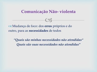 
 Mudança de foco: dos erros próprios e do
outro, para as necessidades de todos
“Quais são minhas necessidades não atendidas“
Quais são suas necessidades não atendidas”
Comunicação Não- violenta
 