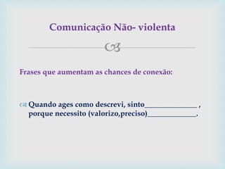 
Frases que aumentam as chances de conexão:
 Quando ages como descrevi, sinto______________ ,
porque necessito (valorizo,preciso)_____________.
Comunicação Não- violenta
 