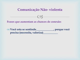 
Frases que aumentam as chances de conexão:
 Você esta se sentindo_____________, porque você
precisa (necessita, valoriza)___________
Comunicação Não- violenta
 