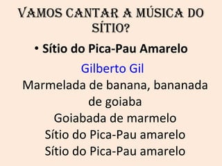 Vamos cantar a Música do Sítio? Sítio do Pica-Pau Amarelo Gilberto Gil Marmelada de banana, bananada de goiaba Goiabada de marmelo Sítio do Pica-Pau amarelo Sítio do Pica-Pau amarelo 