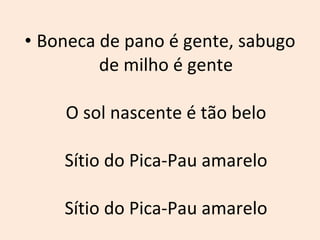 Boneca de pano é gente, sabugo de milho é gente O sol nascente é tão belo Sítio do Pica-Pau amarelo Sítio do Pica-Pau amarelo 