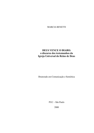 MARCIA BENETTI
DEUS VENCE O DIABO:
o discurso dos testemunhos da
Igreja Universal do Reino de Deus
Doutorado em Comunicação e Semiótica
PUC – São Paulo
2000
 