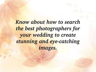 Know about how to search 
the best photographers for 
your wedding to create 
stunning and eye­catching 
images.
 