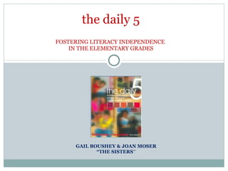 GAIL BOUSHEY & JOAN MOSER “ THE SISTERS ” the daily 5 FOSTERING LITERACY INDEPENDENCE  IN THE ELEMENTARY GRADES 