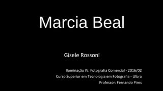 Marcia Beal
Gisele Rossoni
Iluminação IV: Fotografia Comercial - 2016/02
Curso Superior em Tecnologia em Fotografia - Ulbra
Professor: Fernando Pires
 
