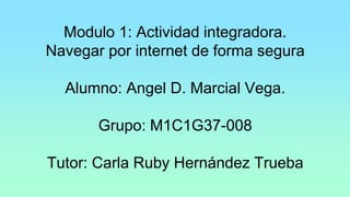 Modulo 1: Actividad integradora.
Navegar por internet de forma segura
Alumno: Angel D. Marcial Vega.
Grupo: M1C1G37-008
Tutor: Carla Ruby Hernández Trueba
 