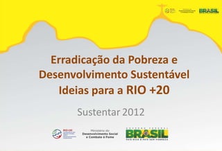 Erradicação da Pobreza e
Desenvolvimento Sustentável
   Ideias para a RIO +20
      Sustentar 2012
 
