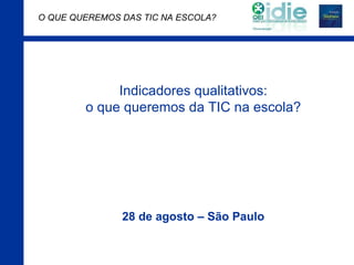 Indicadores qualitativos: o que queremos da TIC na escola? 28 de agosto – São Paulo 