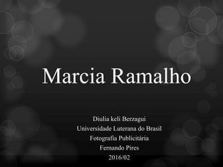 Marcia Ramalho
Diulia keli Berzagui
Universidade Luterana do Brasil
Fotografia Publicitária
Fernando Pires
2016/02
 