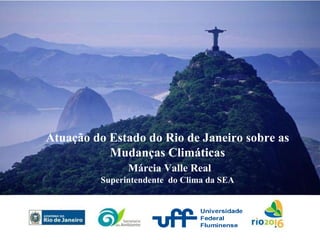 Atuação do Estado do Rio de Janeiro sobre as Mudanças Climáticas Márcia Valle Real Superintendente  do Clima da SEA 
