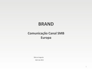 1	
BRAND		
	
Comunicação	Canal	SMB	
Europa	
Márcia	Augusto	
Abril	de	2015	
 