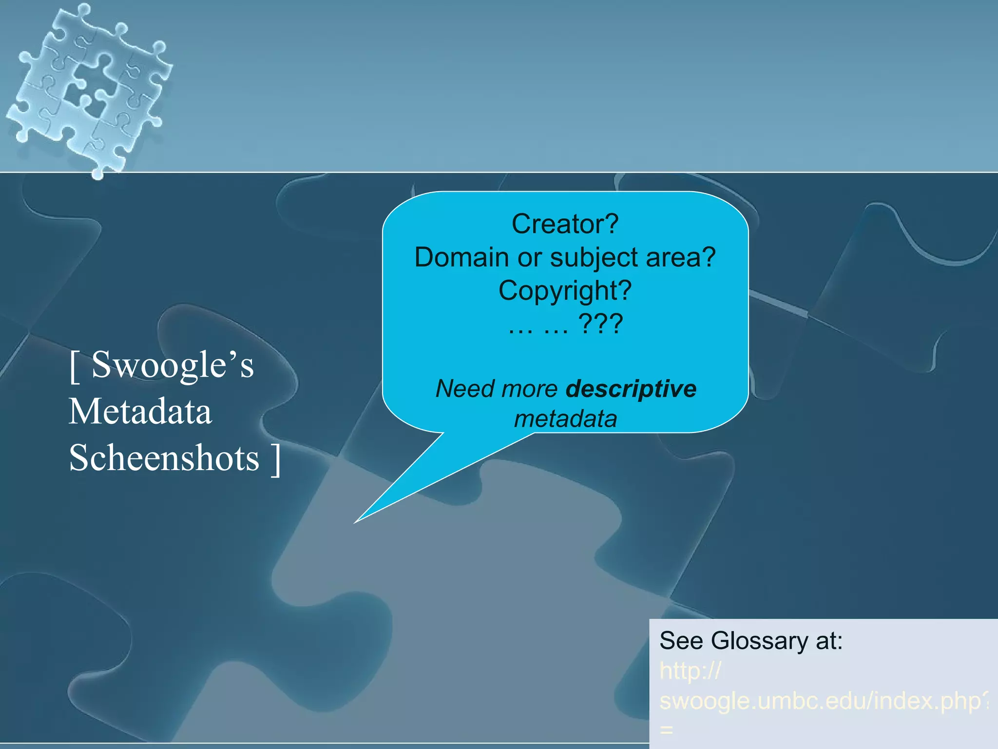 Creator? Domain or subject area? Copyright? … …  ??? Need more  descriptive  metadata See Glossary at:  http:// swoogle.umbc.edu/index.php?option = com_swoogle_manual&manual =glossary [ Swoogle’s Metadata Scheenshots ] 