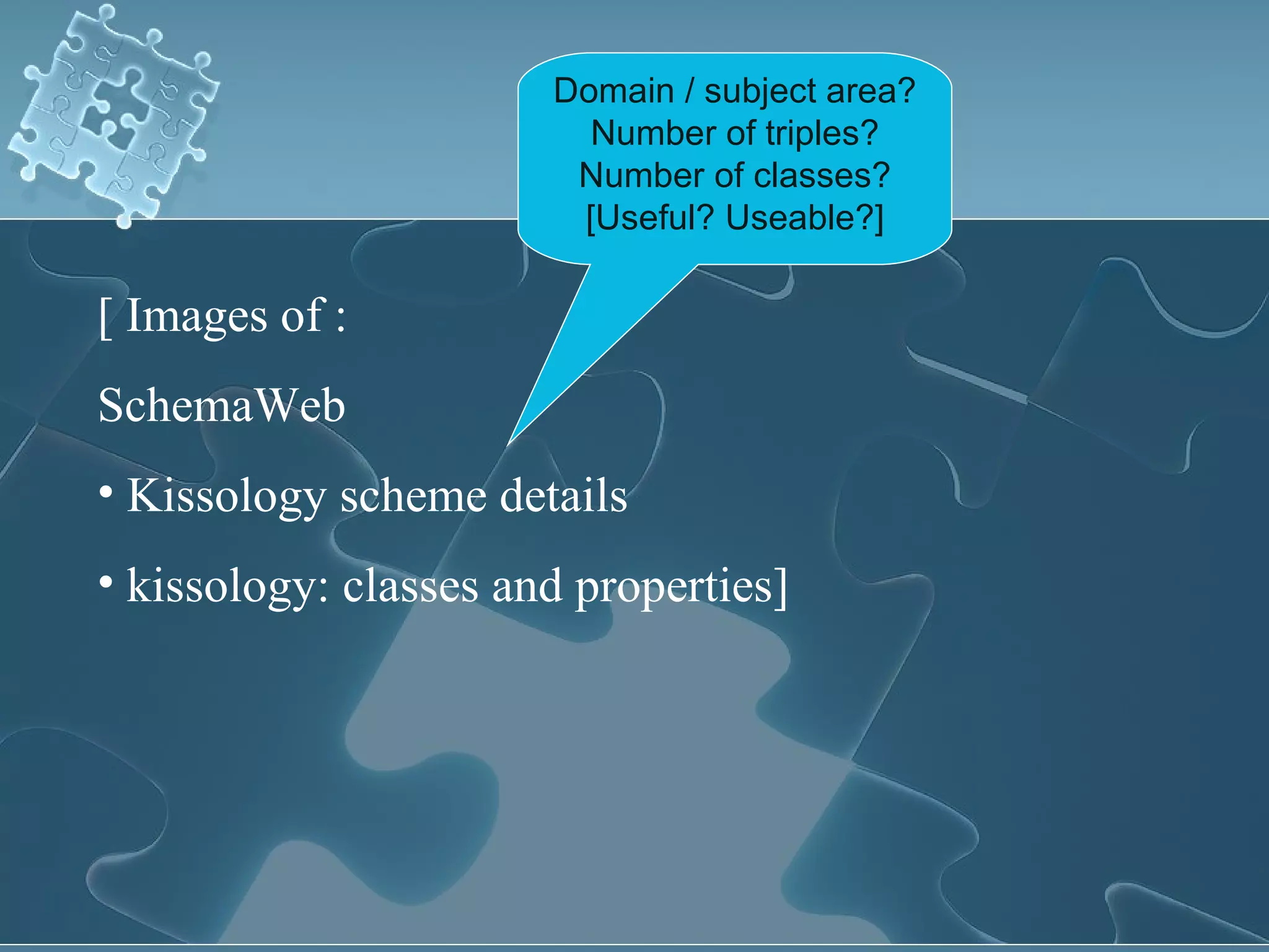 Domain / subject area? Number of triples? Number of classes? [Useful? Useable?] [ Images of :  SchemaWeb  Kissology scheme details  kissology: classes and properties] 