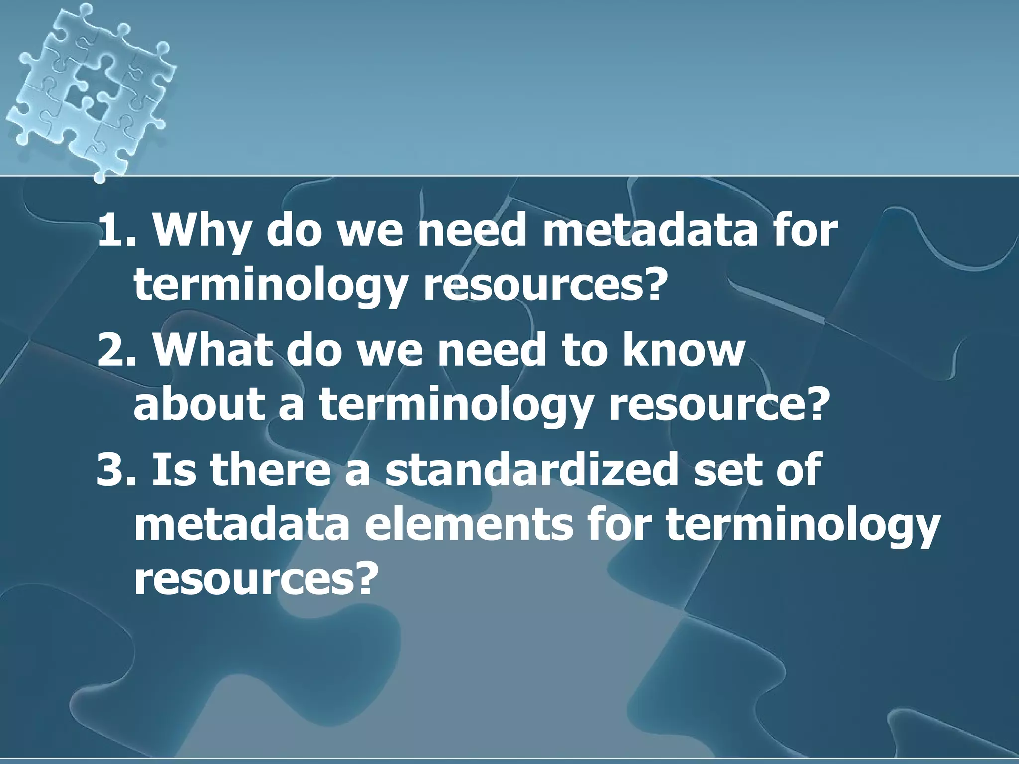 1. Why do we need metadata for terminology resources? 2. What do we need to know about a terminology resource? 3. Is there a standardized set of metadata elements for terminology resources? 