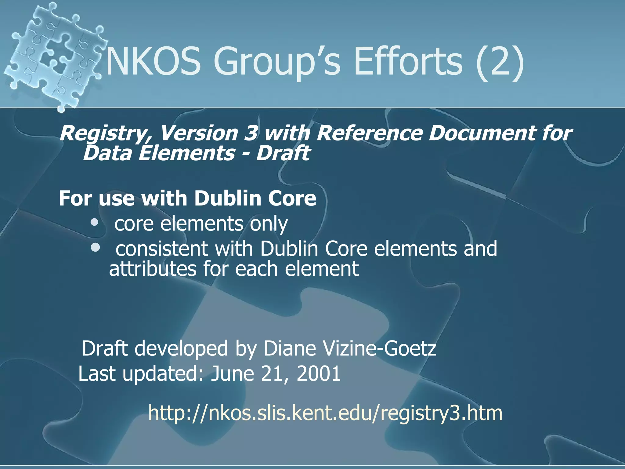 Registry, Version 3 with Reference Document for Data Elements - Draft   For use with Dublin Core core elements only consistent with Dublin Core elements and attributes for each element Draft developed by Diane Vizine-Goetz  Last updated: June 21, 2001  NKOS Group’s Efforts (2) http://nkos.slis.kent.edu/registry3.htm 